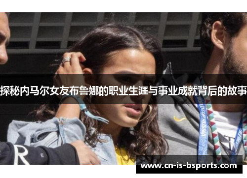 探秘内马尔女友布鲁娜的职业生涯与事业成就背后的故事