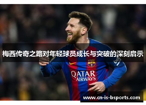 梅西传奇之路对年轻球员成长与突破的深刻启示