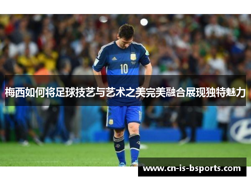 梅西如何将足球技艺与艺术之美完美融合展现独特魅力