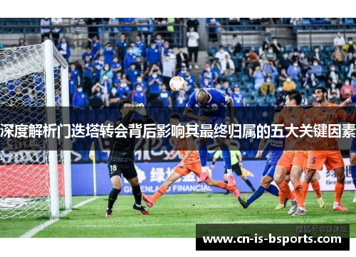 深度解析门迭塔转会背后影响其最终归属的五大关键因素