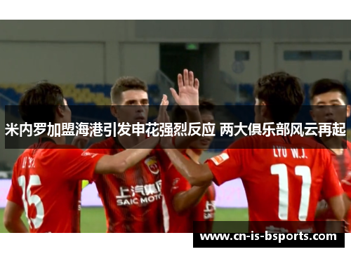 米内罗加盟海港引发申花强烈反应 两大俱乐部风云再起