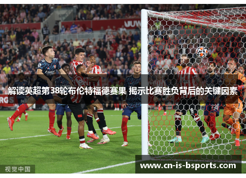 解读英超第38轮布伦特福德赛果 揭示比赛胜负背后的关键因素