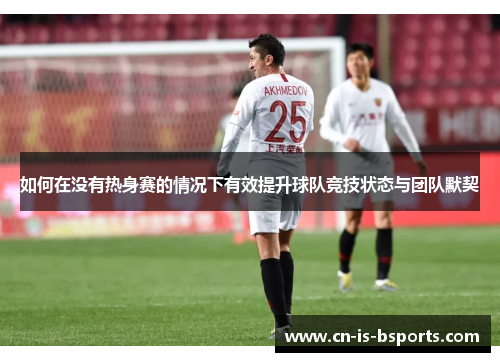 如何在没有热身赛的情况下有效提升球队竞技状态与团队默契