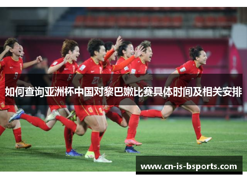 如何查询亚洲杯中国对黎巴嫩比赛具体时间及相关安排