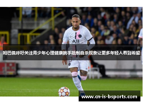 姆巴佩呼吁关注青少年心理健康携手抵制自杀现象让更多年轻人看到希望