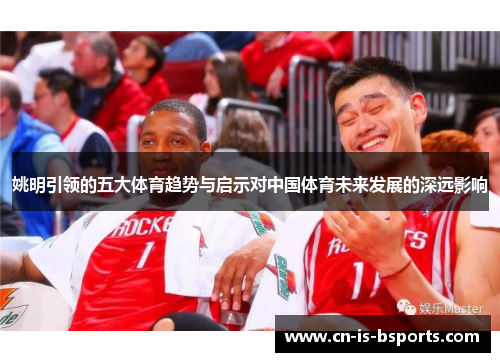 姚明引领的五大体育趋势与启示对中国体育未来发展的深远影响