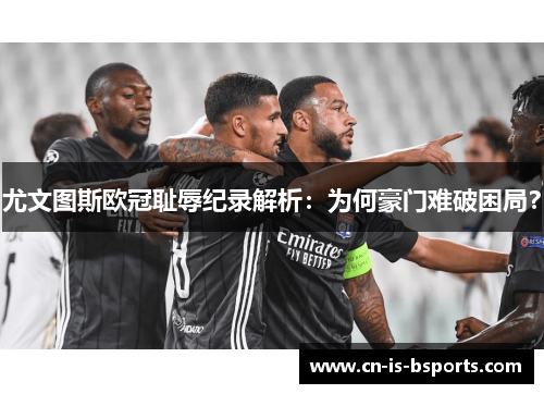 尤文图斯欧冠耻辱纪录解析：为何豪门难破困局？