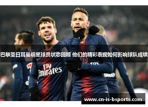 巴黎圣日耳曼明星球员状态回顾 他们的精彩表现如何影响球队成绩