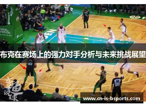 布克在赛场上的强力对手分析与未来挑战展望