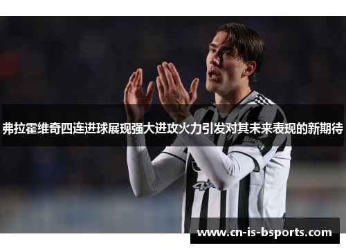 弗拉霍维奇四连进球展现强大进攻火力引发对其未来表现的新期待