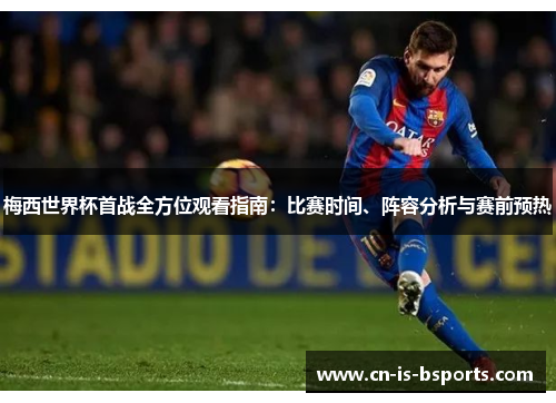 梅西世界杯首战全方位观看指南：比赛时间、阵容分析与赛前预热