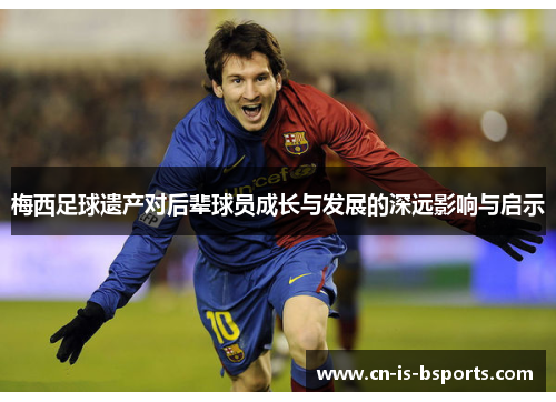 梅西足球遗产对后辈球员成长与发展的深远影响与启示