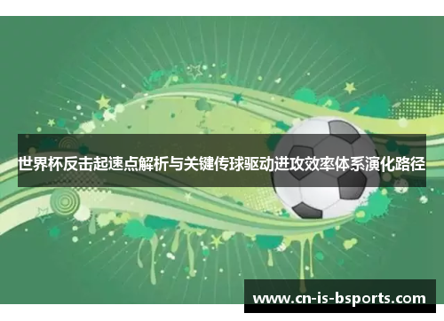 世界杯反击起速点解析与关键传球驱动进攻效率体系演化路径