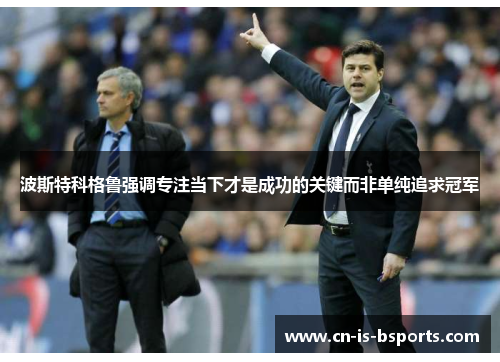 波斯特科格鲁强调专注当下才是成功的关键而非单纯追求冠军