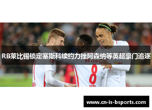 RB莱比锡锁定塞斯科续约力挫阿森纳等英超豪门追逐