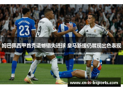 姆巴佩西甲首秀遗憾错失进球 皇马新援仍展现出色表现 姆巴佩西甲首秀遗憾错失进球 皇马新援仍展现出色表现