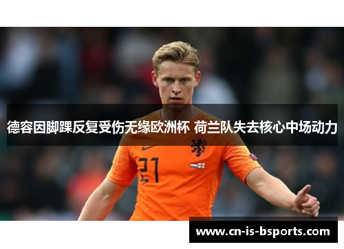 德容因脚踝反复受伤无缘欧洲杯 荷兰队失去核心中场动力 德容因脚踝反复受伤无缘欧洲杯 荷兰队失去核心中场动力