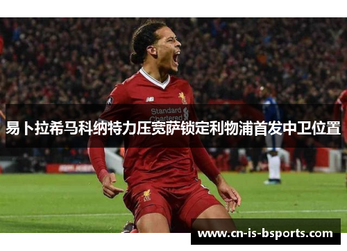 易卜拉希马科纳特力压宽萨锁定利物浦首发中卫位置