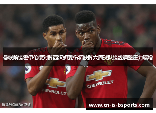曼联前锋霍伊伦德对阵西汉姆受伤将缺阵六周球队锋线调整压力骤增