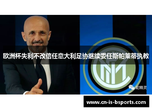 欧洲杯失利不改信任意大利足协继续委任斯帕莱蒂执教 欧洲杯失利不改信任意大利足协继续委任斯帕莱蒂执教