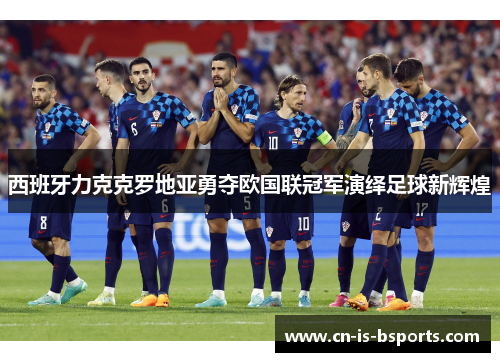 西班牙力克克罗地亚勇夺欧国联冠军演绎足球新辉煌