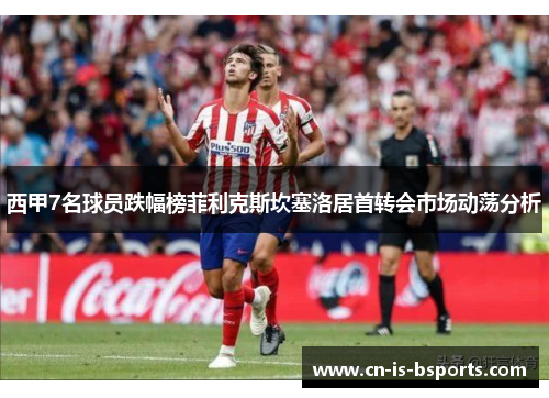 西甲7名球员跌幅榜菲利克斯坎塞洛居首转会市场动荡分析