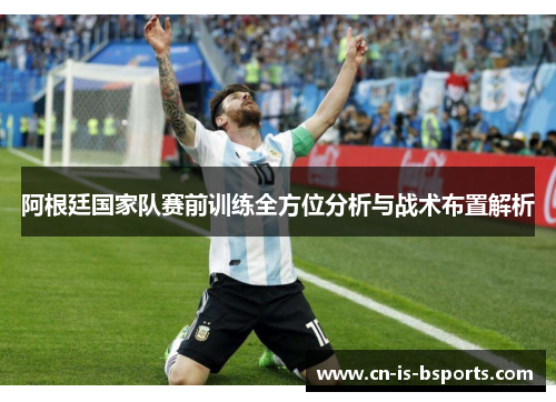 阿根廷国家队赛前训练全方位分析与战术布置解析 阿根廷国家队赛前训练全方位分析与战术布置解析